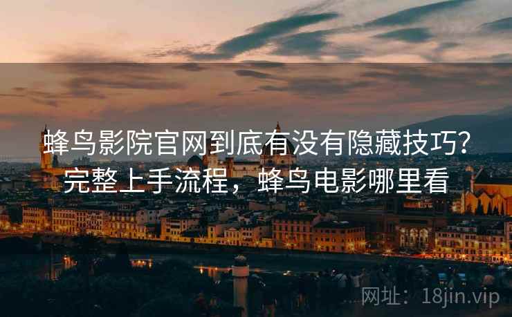 蜂鸟影院官网到底有没有隐藏技巧？完整上手流程，蜂鸟电影哪里看