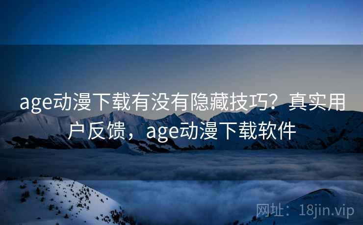age动漫下载有没有隐藏技巧？真实用户反馈，age动漫下载软件