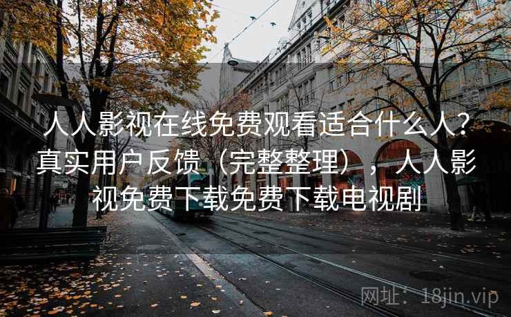 人人影视在线免费观看适合什么人？真实用户反馈（完整整理），人人影视免费下载免费下载电视剧
