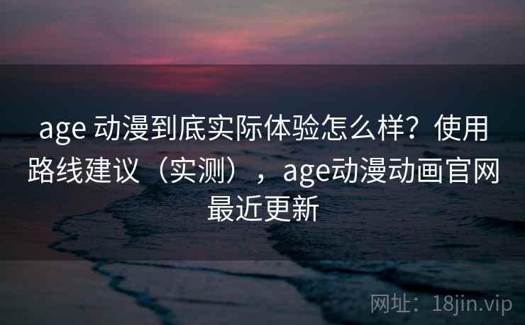 age 动漫到底实际体验怎么样？使用路线建议（实测），age动漫动画官网最近更新