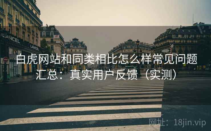 白虎网站和同类相比怎么样常见问题汇总：真实用户反馈（实测）
