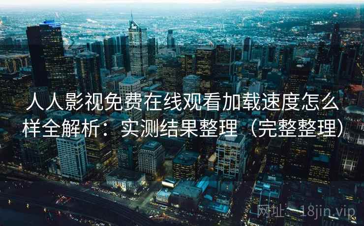 人人影视免费在线观看加载速度怎么样全解析：实测结果整理（完整整理）