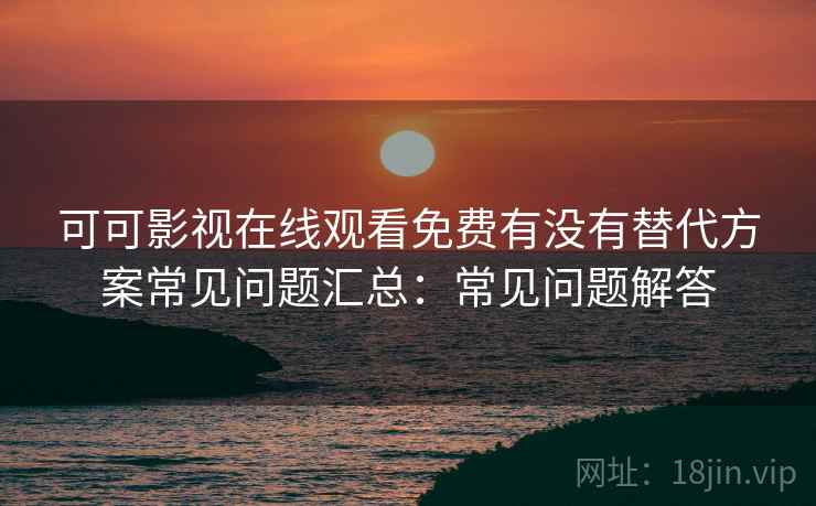 可可影视在线观看免费有没有替代方案常见问题汇总：常见问题解答