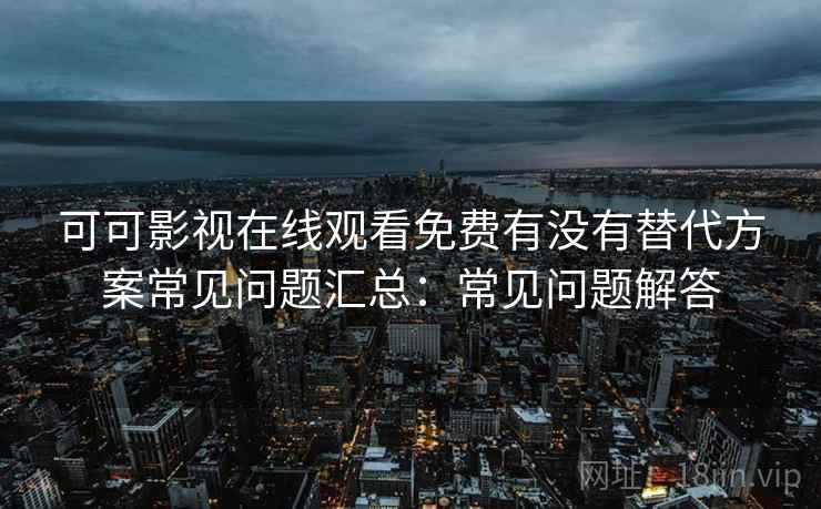 可可影视在线观看免费有没有替代方案常见问题汇总：常见问题解答