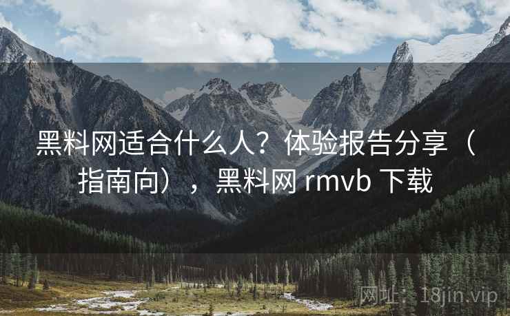 黑料网适合什么人？体验报告分享（指南向），黑料网 rmvb 下载