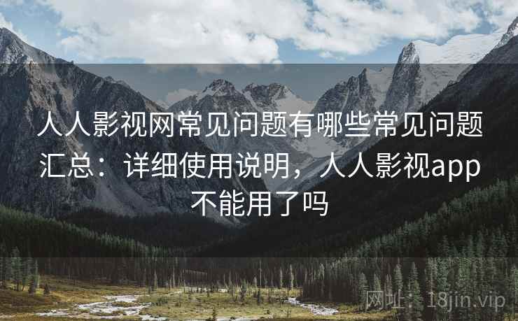 人人影视网常见问题有哪些常见问题汇总：详细使用说明，人人影视app不能用了吗