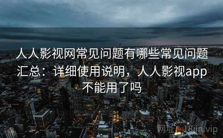 人人影视网常见问题有哪些常见问题汇总：详细使用说明，人人影视app不能用了吗