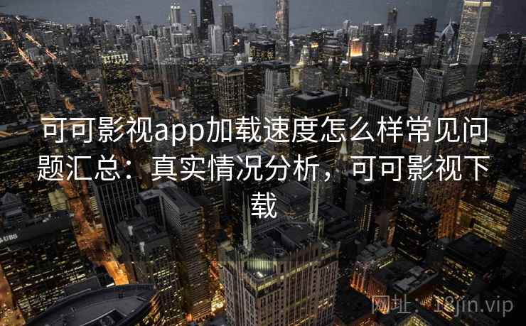 可可影视app加载速度怎么样常见问题汇总：真实情况分析，可可影视下载