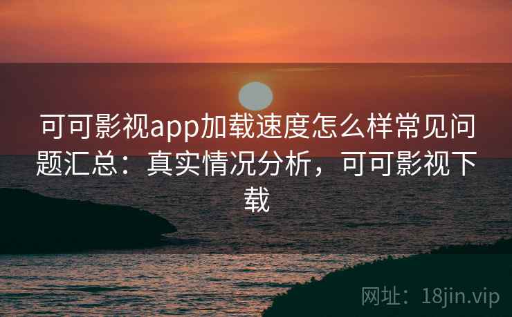 可可影视app加载速度怎么样常见问题汇总：真实情况分析，可可影视下载