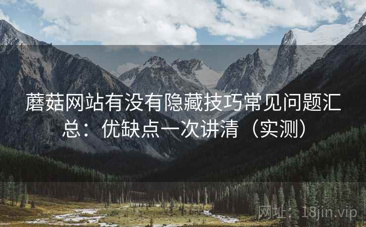 蘑菇网站有没有隐藏技巧常见问题汇总：优缺点一次讲清（实测）