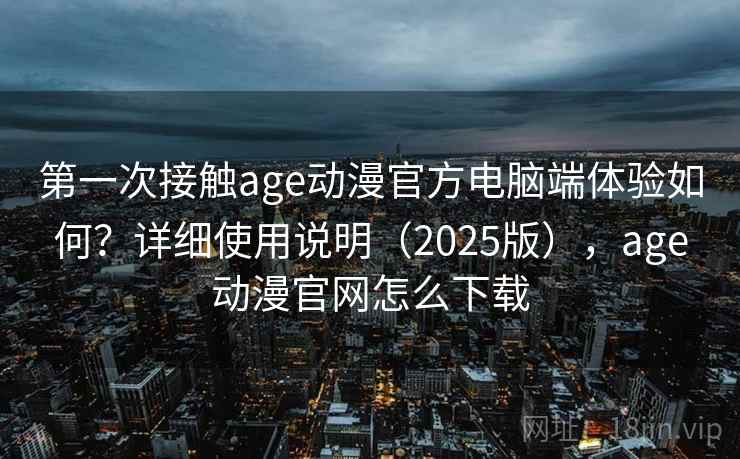 第一次接触age动漫官方电脑端体验如何？详细使用说明（2025版），age动漫官网怎么下载